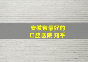 安徽省最好的口腔医院 知乎